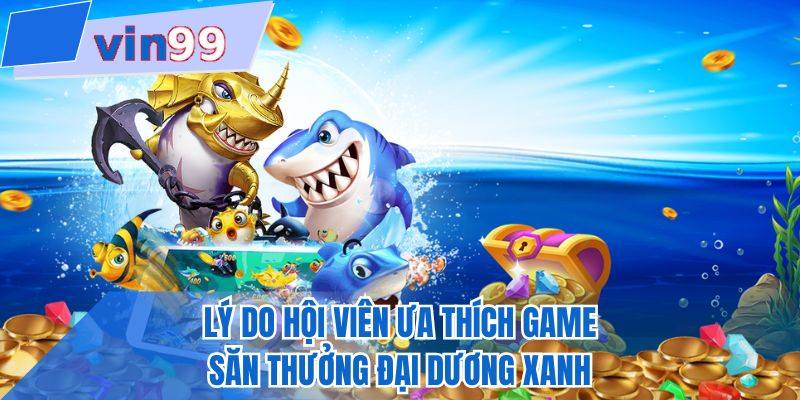 Lý do hội viên ưa thích game săn thưởng đại dương xanh