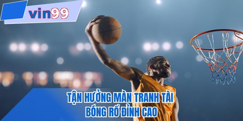 Tận hưởng màn tranh tài bóng rổ đỉnh cao
